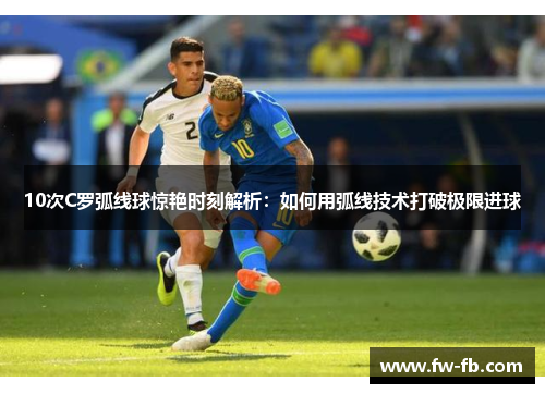 10次C罗弧线球惊艳时刻解析：如何用弧线技术打破极限进球