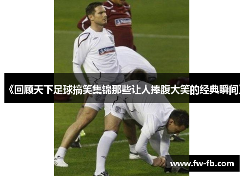 《回顾天下足球搞笑集锦那些让人捧腹大笑的经典瞬间》 《回顾天下足球搞笑集锦那些让人捧腹大笑的经典瞬间》