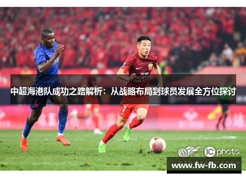 中超海港队成功之路解析：从战略布局到球员发展全方位探讨