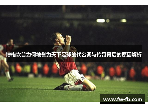 博格坎普为何被誉为天下足球的代名词与传奇背后的原因解析 博格坎普为何被誉为天下足球的代名词与传奇背后的原因解析