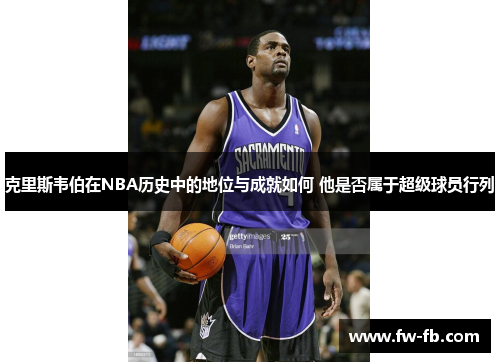 克里斯韦伯在NBA历史中的地位与成就如何 他是否属于超级球员行列 克里斯韦伯在NBA历史中的地位与成就如何 他是否属于超级球员行列