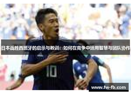 日本战胜西班牙的启示与教训:如何在竞争中运用智慧与团队协作 日本战胜西班牙的启示与教训:如何在竞争中运用智慧与团队协作