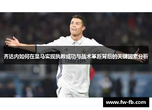 齐达内如何在皇马实现执教成功与战术革新背后的关键因素分析 齐达内如何在皇马实现执教成功与战术革新背后的关键因素分析