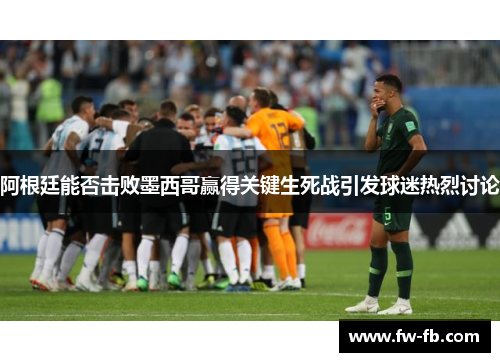 阿根廷能否击败墨西哥赢得关键生死战引发球迷热烈讨论