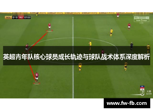 英超青年队核心球员成长轨迹与球队战术体系深度解析 英超青年队核心球员成长轨迹与球队战术体系深度解析