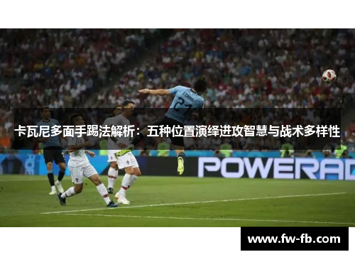 卡瓦尼多面手踢法解析:五种位置演绎进攻智慧与战术多样性 卡瓦尼多面手踢法解析:五种位置演绎进攻智慧与战术多样性