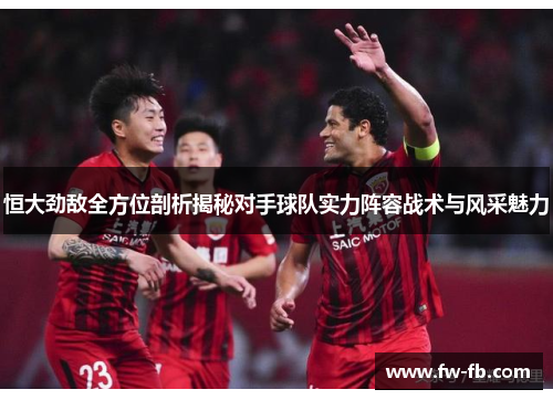 恒大劲敌全方位剖析揭秘对手球队实力阵容战术与风采魅力 恒大劲敌全方位剖析揭秘对手球队实力阵容战术与风采魅力
