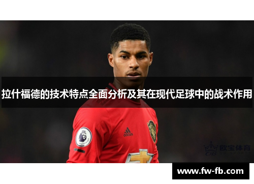 拉什福德的技术特点全面分析及其在现代足球中的战术作用 拉什福德的技术特点全面分析及其在现代足球中的战术作用