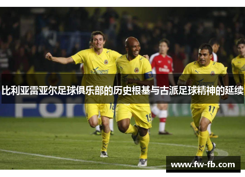 比利亚雷亚尔足球俱乐部的历史根基与古派足球精神的延续 比利亚雷亚尔足球俱乐部的历史根基与古派足球精神的延续