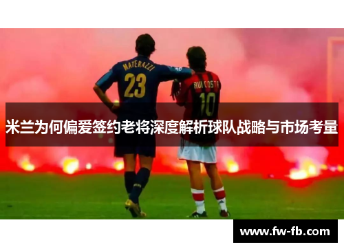 米兰为何偏爱签约老将深度解析球队战略与市场考量