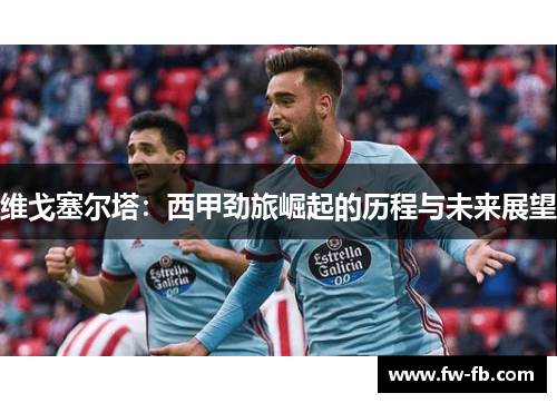 维戈塞尔塔:西甲劲旅崛起的历程与未来展望 维戈塞尔塔:西甲劲旅崛起的历程与未来展望