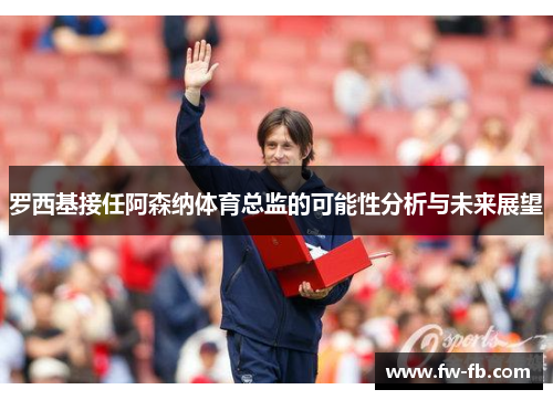 罗西基接任阿森纳体育总监的可能性分析与未来展望