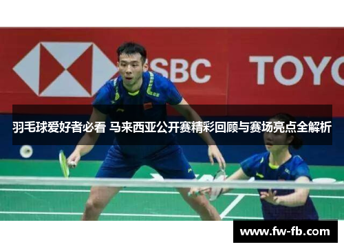 羽毛球爱好者必看 马来西亚公开赛精彩回顾与赛场亮点全解析