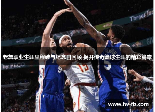 老詹职业生涯里程碑与纪念日回顾 揭开传奇篮球生涯的精彩篇章