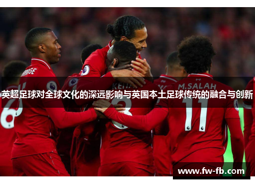 英超足球对全球文化的深远影响与英国本土足球传统的融合与创新 英超足球对全球文化的深远影响与英国本土足球传统的融合与创新