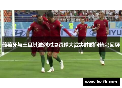 葡萄牙与土耳其激烈对决罚球大战决胜瞬间精彩回顾 葡萄牙与土耳其激烈对决罚球大战决胜瞬间精彩回顾