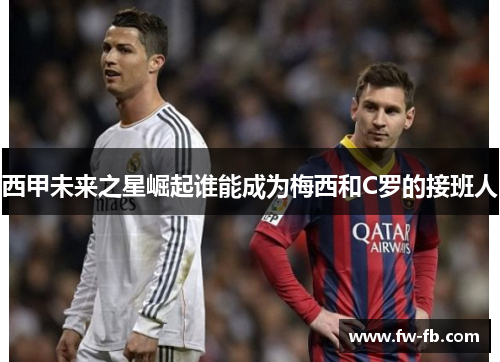 西甲未来之星崛起谁能成为梅西和C罗的接班人