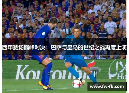西甲赛场巅峰对决：巴萨与皇马的世纪之战再度上演