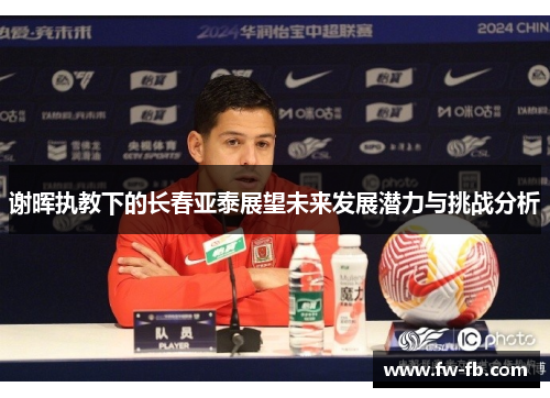 谢晖执教下的长春亚泰展望未来发展潜力与挑战分析 谢晖执教下的长春亚泰展望未来发展潜力与挑战分析