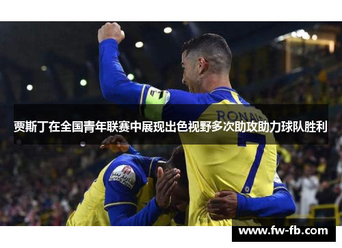 贾斯丁在全国青年联赛中展现出色视野多次助攻助力球队胜利 贾斯丁在全国青年联赛中展现出色视野多次助攻助力球队胜利