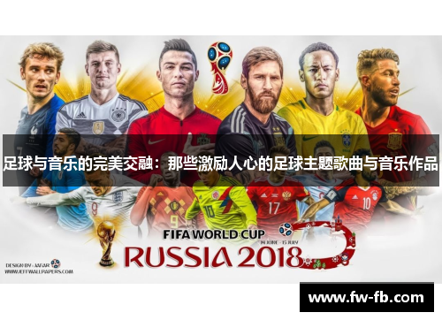足球与音乐的完美交融:那些激励人心的足球主题歌曲与音乐作品 足球与音乐的完美交融:那些激励人心的足球主题歌曲与音乐作品