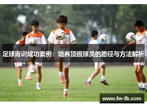 足球青训成功案例:培养顶级球员的路径与方法解析 足球青训成功案例:培养顶级球员的路径与方法解析