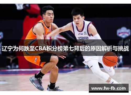 辽宁为何跌至CBA积分榜第七背后的原因解析与挑战 辽宁为何跌至CBA积分榜第七背后的原因解析与挑战