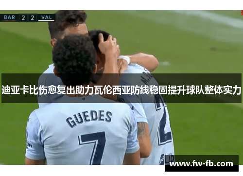 迪亚卡比伤愈复出助力瓦伦西亚防线稳固提升球队整体实力