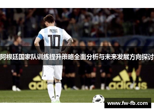 阿根廷国家队训练提升策略全面分析与未来发展方向探讨