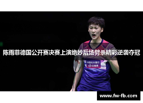 陈雨菲德国公开赛决赛上演绝妙后场劈杀精彩逆袭夺冠
