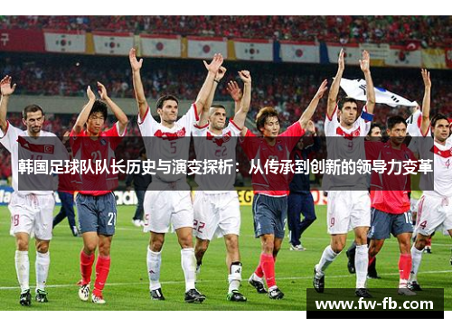 韩国足球队队长历史与演变探析:从传承到创新的领导力变革 韩国足球队队长历史与演变探析:从传承到创新的领导力变革