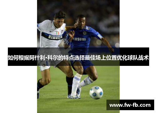 如何根据阿什利·科尔的特点选择最佳场上位置优化球队战术