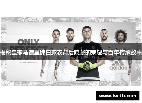 揭秘皇家马德里纯白球衣背后隐藏的荣耀与百年传承故事
