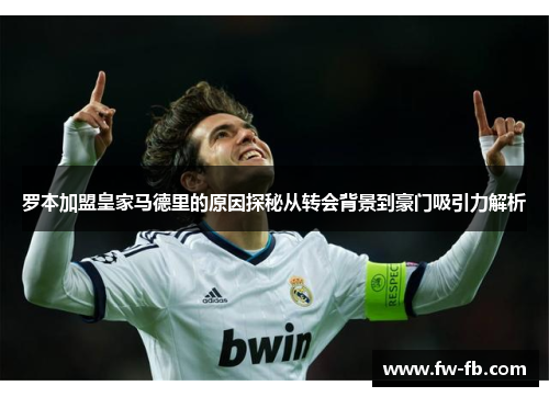罗本加盟皇家马德里的原因探秘从转会背景到豪门吸引力解析 罗本加盟皇家马德里的原因探秘从转会背景到豪门吸引力解析