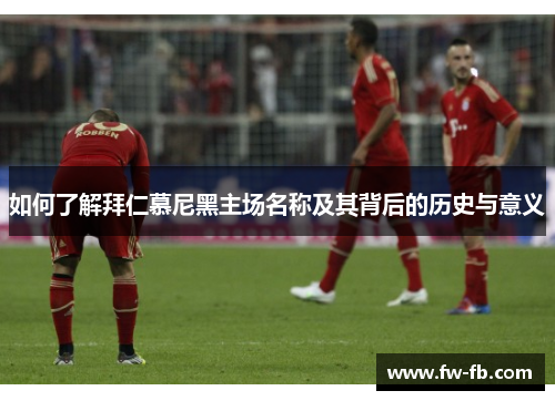 如何了解拜仁慕尼黑主场名称及其背后的历史与意义 如何了解拜仁慕尼黑主场名称及其背后的历史与意义