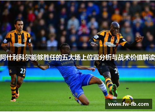 阿什利科尔能够胜任的五大场上位置分析与战术价值解读 阿什利科尔能够胜任的五大场上位置分析与战术价值解读