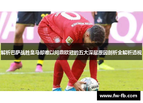 解析巴萨战胜皇马却难以问鼎欧冠的五大深层原因剖析全解析透视 解析巴萨战胜皇马却难以问鼎欧冠的五大深层原因剖析全解析透视