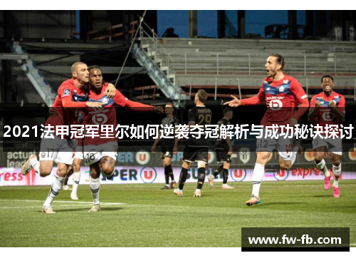 2021法甲冠军里尔如何逆袭夺冠解析与成功秘诀探讨 2021法甲冠军里尔如何逆袭夺冠解析与成功秘诀探讨