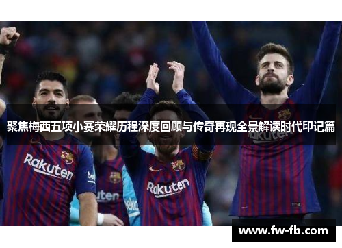 聚焦梅西五项小赛荣耀历程深度回顾与传奇再现全景解读时代印记篇 聚焦梅西五项小赛荣耀历程深度回顾与传奇再现全景解读时代印记篇