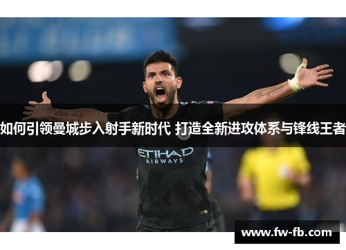 如何引领曼城步入射手新时代 打造全新进攻体系与锋线王者