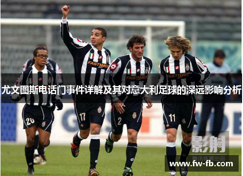 尤文图斯电话门事件详解及其对意大利足球的深远影响分析 尤文图斯电话门事件详解及其对意大利足球的深远影响分析