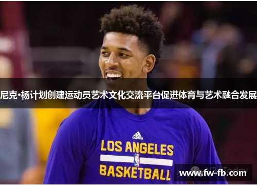 尼克·杨计划创建运动员艺术文化交流平台促进体育与艺术融合发展 尼克·杨计划创建运动员艺术文化交流平台促进体育与艺术融合发展
