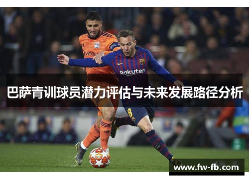 巴萨青训球员潜力评估与未来发展路径分析 巴萨青训球员潜力评估与未来发展路径分析