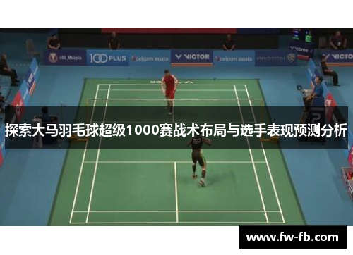 探索大马羽毛球超级1000赛战术布局与选手表现预测分析 探索大马羽毛球超级1000赛战术布局与选手表现预测分析