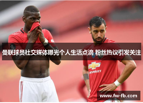 曼联球员社交媒体曝光个人生活点滴 粉丝热议引发关注 曼联球员社交媒体曝光个人生活点滴 粉丝热议引发关注