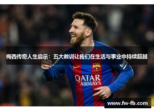 梅西传奇人生启示：五大教训让我们在生活与事业中持续超越