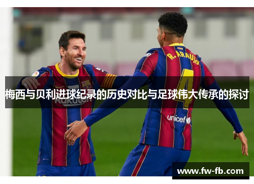 梅西与贝利进球纪录的历史对比与足球伟大传承的探讨