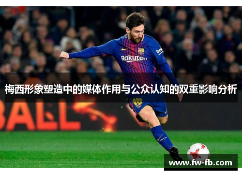 梅西形象塑造中的媒体作用与公众认知的双重影响分析 梅西形象塑造中的媒体作用与公众认知的双重影响分析
