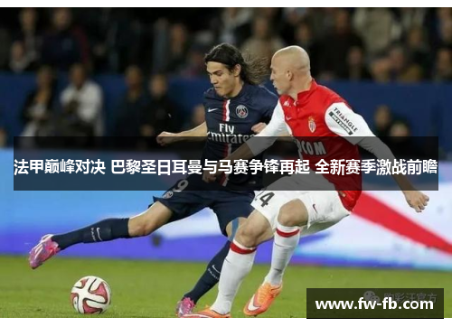法甲巅峰对决 巴黎圣日耳曼与马赛争锋再起 全新赛季激战前瞻 法甲巅峰对决 巴黎圣日耳曼与马赛争锋再起 全新赛季激战前瞻