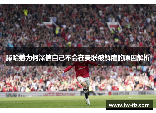 滕哈赫为何深信自己不会在曼联被解雇的原因解析 滕哈赫为何深信自己不会在曼联被解雇的原因解析